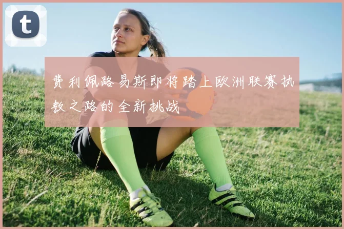 费利佩路易斯即将踏上欧洲联赛执教之路的全新挑战
