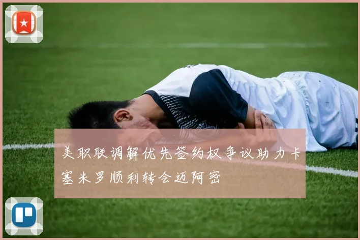美职联调解优先签约权争议助力卡塞米罗顺利转会迈阿密