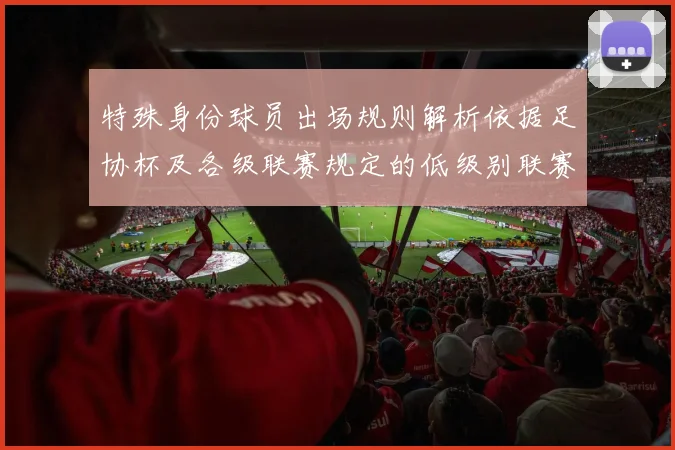 特殊身份球员出场规则解析依据足协杯及各级联赛规定的低级别联赛标准
