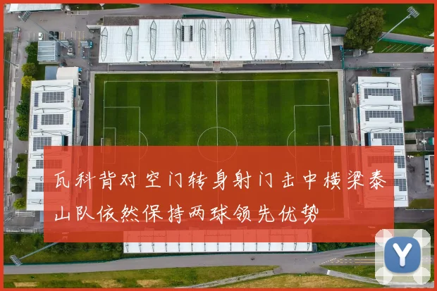 瓦科背对空门转身射门击中横梁泰山队依然保持两球领先优势