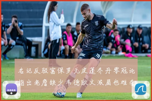 名记反驳富保罗无皮蓬乔丹零冠论指出老詹缺少韦德欧文浓眉也难夺冠