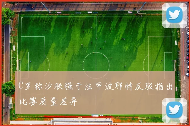 C罗称沙联强于法甲波耶特反驳指出比赛质量差异