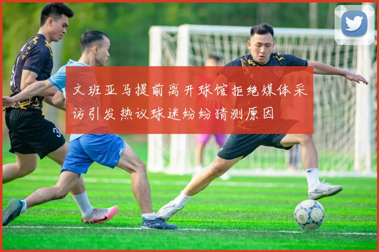 文班亚马提前离开球馆拒绝媒体采访引发热议球迷纷纷猜测原因