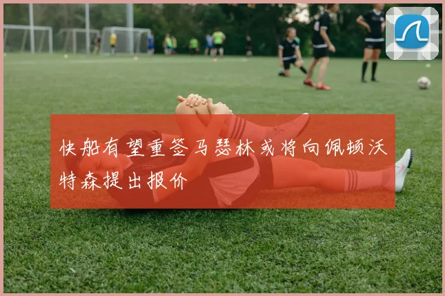 快船有望重签马瑟林或将向佩顿沃特森提出报价