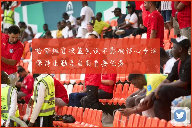 哈登坦言投篮失误不影响信心专注保持出勤是当前首要任务