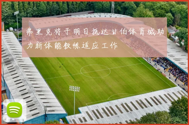 弗里克将于明日抵达甘伯体育城助力新体能教练适应工作