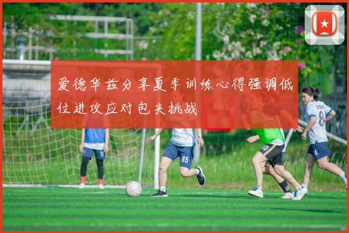 爱德华兹分享夏季训练心得强调低位进攻应对包夹挑战