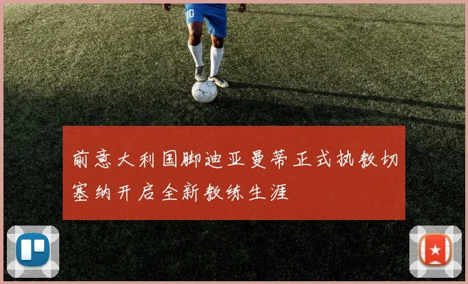 前意大利国脚迪亚曼蒂正式执教切塞纳开启全新教练生涯