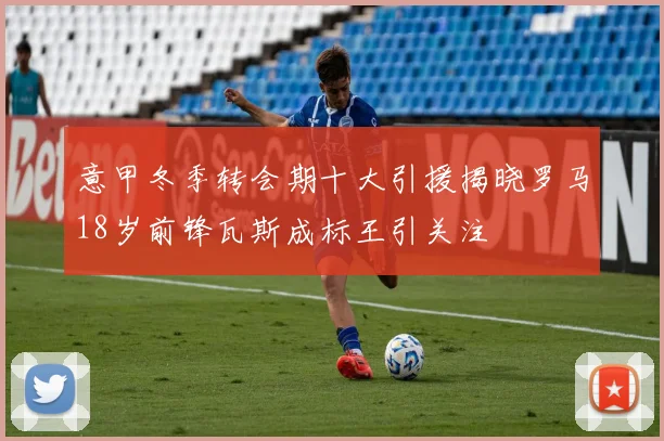 意甲冬季转会期十大引援揭晓罗马18岁前锋瓦斯成标王引关注