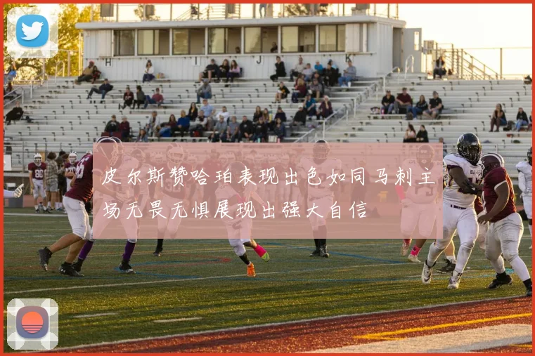 皮尔斯赞哈珀表现出色如同马刺主场无畏无惧展现出强大自信