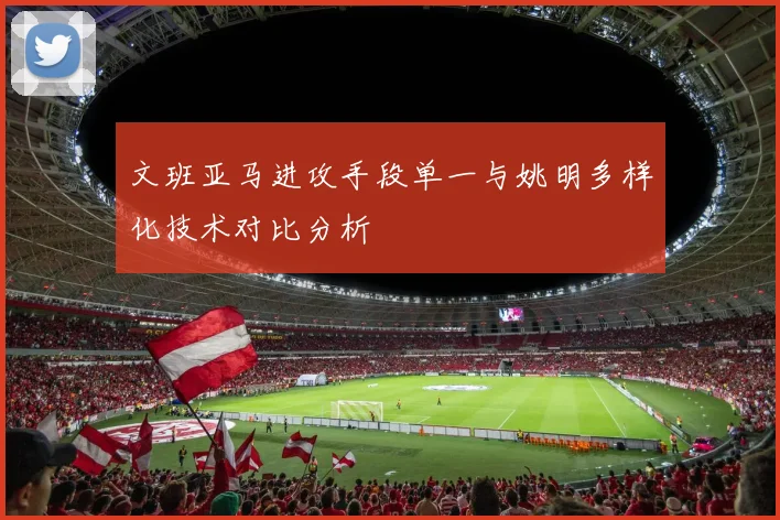 文班亚马进攻手段单一与姚明多样化技术对比分析
