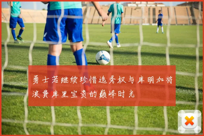 勇士若继续珍惜选秀权与库明加将浪费库里宝贵的巅峰时光